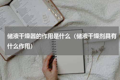 储液干燥器的作用是什么（储液干燥剂具有什么作用）