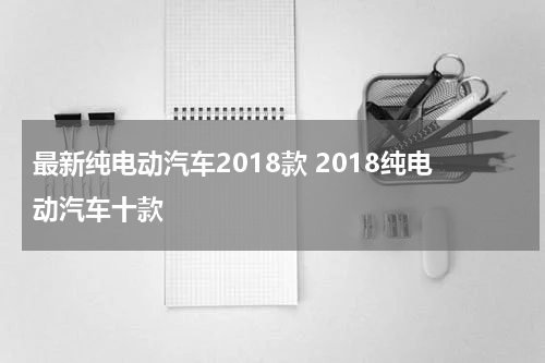 最新纯电动汽车2018款 2018纯电动汽车十款