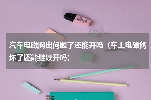 汽车电磁阀出问题了还能开吗（车上电磁阀坏了还能继续开吗）