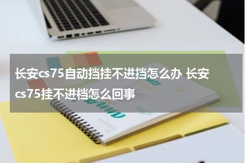 长安cs75自动挡挂不进挡怎么办 长安cs75挂不进档怎么回事