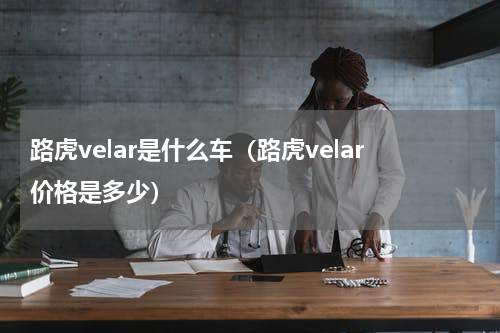 路虎velar是什么车(路虎velar价格是多少)