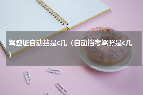 驾驶证自动挡是c几（自动挡考驾照是c几）