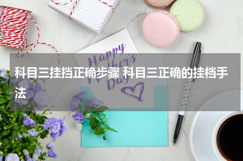 科目三挂挡正确步骤 科目三正确的挂档手法