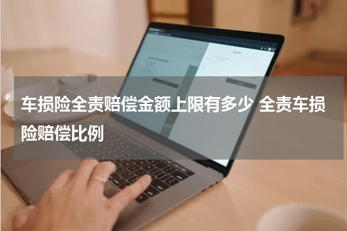 车损险全责赔偿金额上限有多少 全责车损险赔偿比例