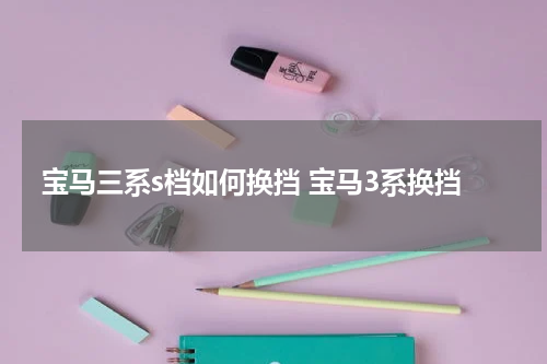 宝马三系s档如何换挡 宝马3系换挡