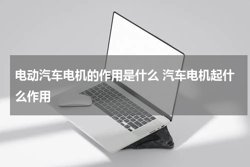 电动汽车电机的作用是什么 汽车电机起什么作用