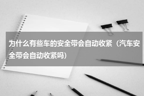 为什么有些车的安全带会自动收紧（汽车安全带会自动收紧吗）