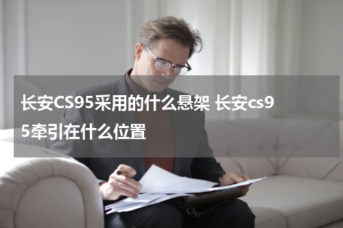 长安CS95采用的什么悬架 长安cs95牵引在什么位置