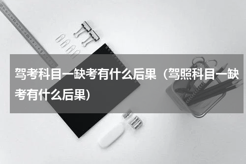 驾考科目一缺考有什么后果（驾照科目一缺考有什么后果）