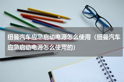 纽曼汽车应急启动电源怎么使用（纽曼汽车应急启动电源怎么使用的）