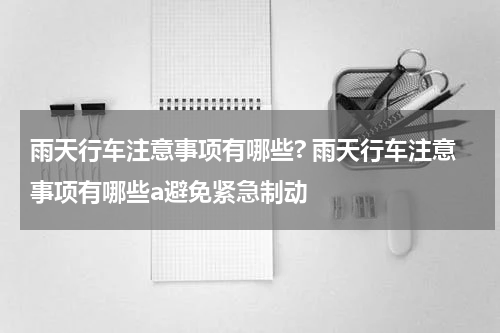 雨天行车注意事项有哪些? 雨天行车注意事项有哪些a避免紧急制动