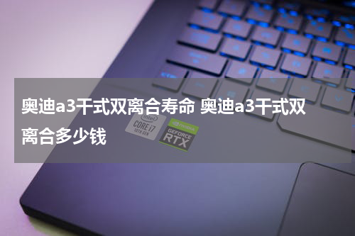 奥迪a3干式双离合寿命 奥迪a3干式双离合多少钱