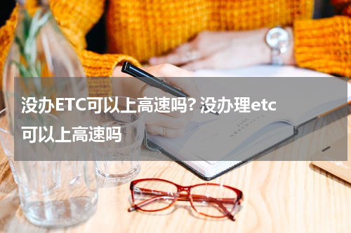 没办ETC可以上高速吗? 没办理etc可以上高速吗