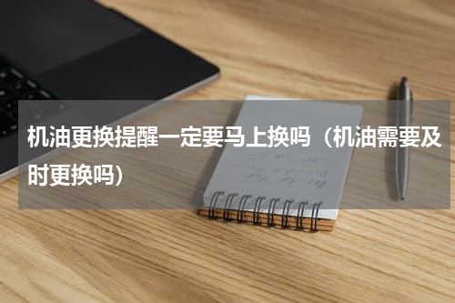 机油更换提醒一定要马上换吗（机油需要及时更换吗）