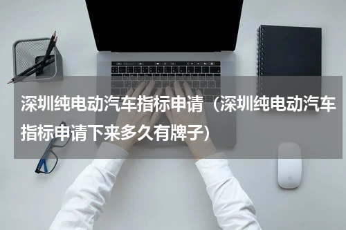 深圳纯电动汽车指标申请（深圳纯电动汽车指标申请下来多久有牌子）