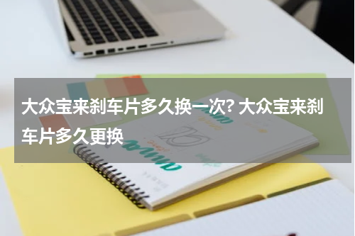 大众宝来刹车片多久换一次? 大众宝来刹车片多久更换