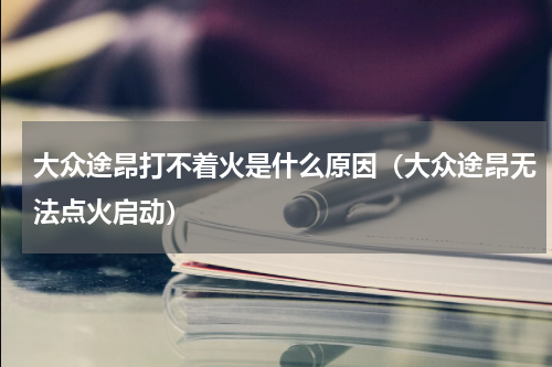 大众途昂打不着火是什么原因（大众途昂无法点火启动）