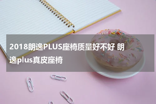 2018朗逸PLUS座椅质量好不好 朗逸plus真皮座椅