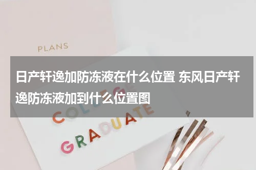 日产轩逸加防冻液在什么位置 东风日产轩逸防冻液加到什么位置图