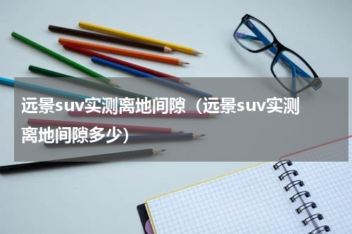 远景suv实测离地间隙（远景suv实测离地间隙多少）