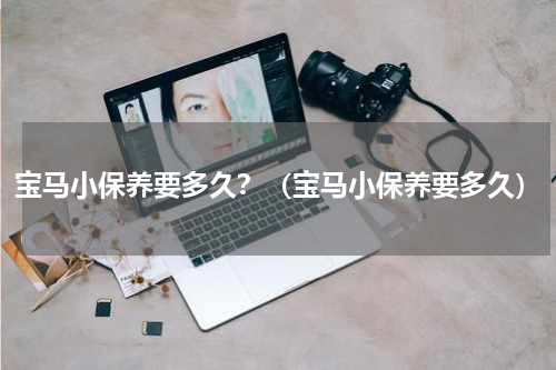 宝马小保养要多久？（宝马小保养要多久）