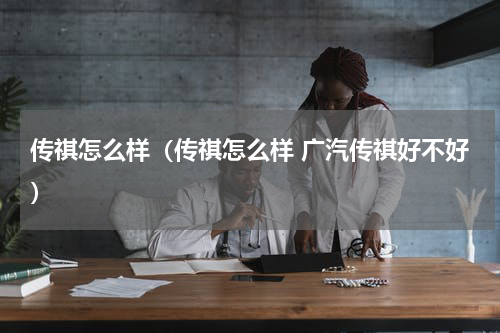 传祺怎么样（传祺怎么样 广汽传祺好不好）