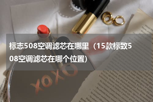 标志508空调滤芯在哪里（15款标致508空调滤芯在哪个位置）