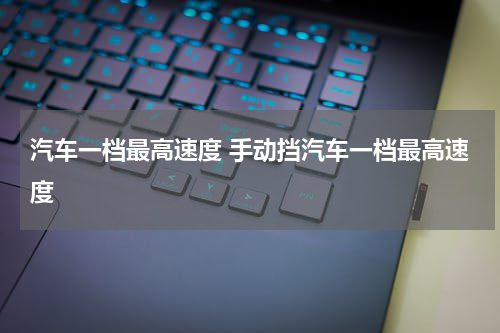 汽车一档最高速度 手动挡汽车一档最高速度