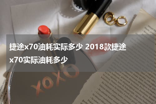捷途x70油耗实际多少 2018款捷途x70实际油耗多少