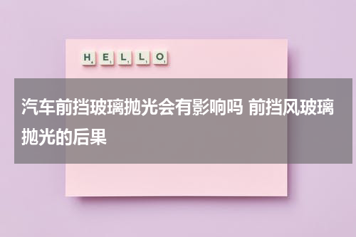 汽车前挡玻璃抛光会有影响吗 前挡风玻璃抛光的后果