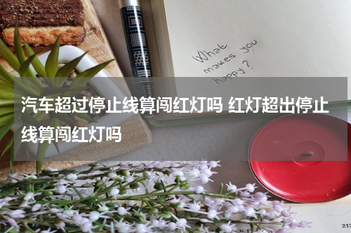 汽车超过停止线算闯红灯吗 红灯超出停止线算闯红灯吗