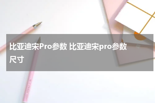 比亚迪宋Pro参数 比亚迪宋pro参数尺寸