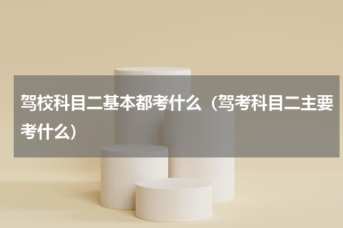 驾校科目二基本都考什么（驾考科目二主要考什么）