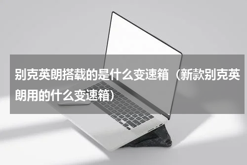 别克英朗搭载的是什么变速箱（新款别克英朗用的什么变速箱）