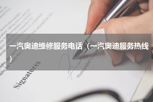 一汽奥迪维修服务电话（一汽奥迪服务热线）