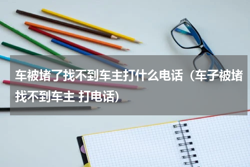 车被堵了找不到车主打什么电话(车子被堵找不到车主 打电话)