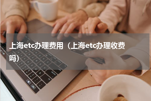 上海etc办理费用（上海etc办理收费吗）