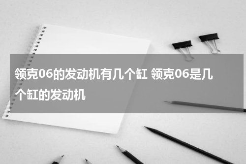 领克06的发动机有几个缸 领克06是几个缸的发动机