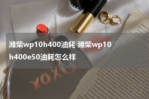 潍柴wp10h400油耗 潍柴wp10h400e50油耗怎么样