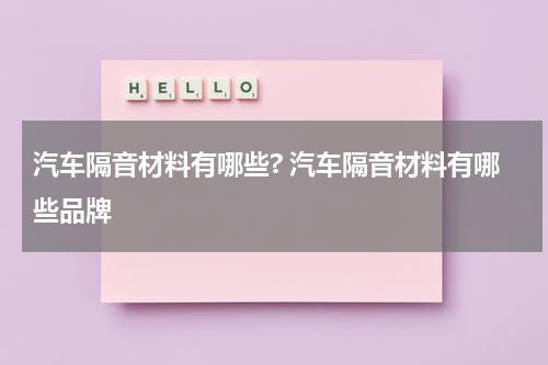 汽车隔音材料有哪些? 汽车隔音材料有哪些品牌