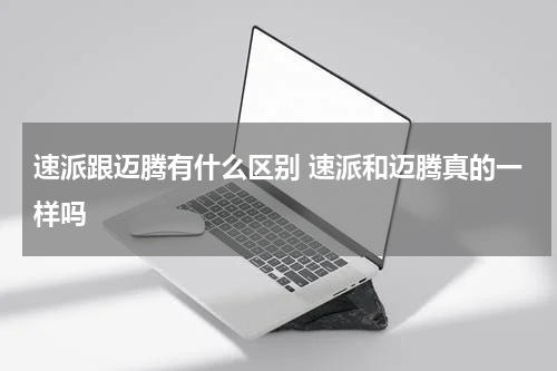 速派跟迈腾有什么区别 速派和迈腾真的一样吗