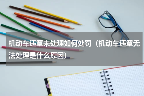 机动车违章未处理如何处罚（机动车违章无法处理是什么原因）