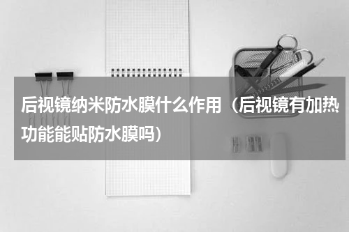 后视镜纳米防水膜什么作用（后视镜有加热功能能贴防水膜吗）