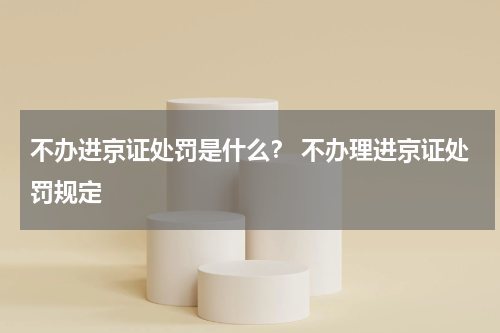 不办进京证处罚是什么？ 不办理进京证处罚规定
