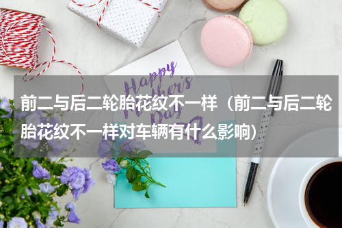 前二与后二轮胎花纹不一样（前二与后二轮胎花纹不一样对车辆有什么影响）