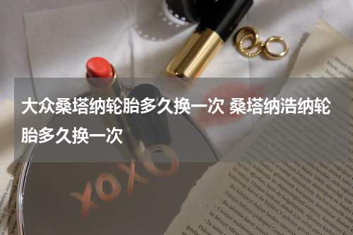 大众桑塔纳轮胎多久换一次 桑塔纳浩纳轮胎多久换一次