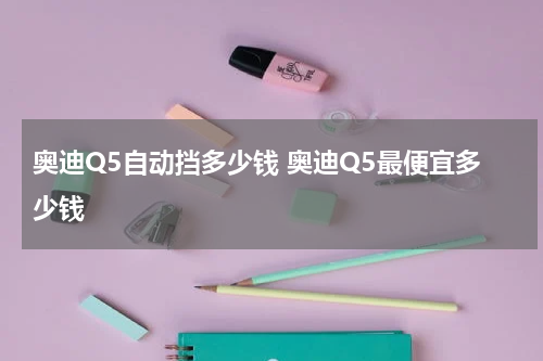 奥迪Q5自动挡多少钱 奥迪Q5最便宜多少钱