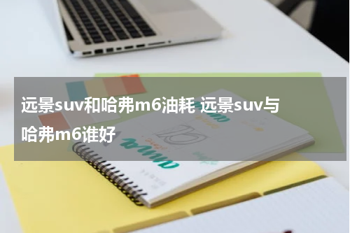远景suv和哈弗m6油耗 远景suv与哈弗m6谁好