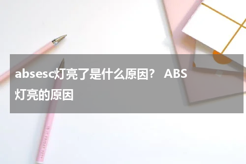 absesc灯亮了是什么原因？ ABS灯亮的原因