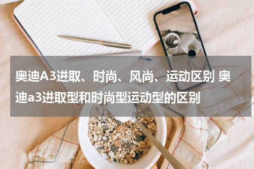 奥迪A3进取、时尚、风尚、运动区别 奥迪a3进取型和时尚型运动型的区别
